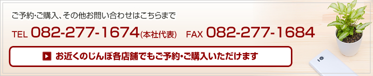 ご予約・ご購入、その他お問い合わせはこちらまで　TEL 082-277-1674(本社代表)　FAX 082-277-1684　お近くのじんぼ各店舗でもご予約・ご購入いただけます